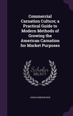 Commercial Carnation Culture; a Practical Guide to Modern Methods of Growing the American Carnation for Market Purposes - Dick, John Harrison