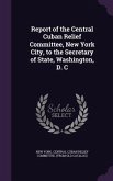 Report of the Central Cuban Relief Committee, New York City, to the Secretary of State, Washington, D. C