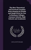 The New Theoretical and Practical Complete Book-Keeping by Double and Single Entry for Use in Business Colleges, Common Schools, High Schools and Academies