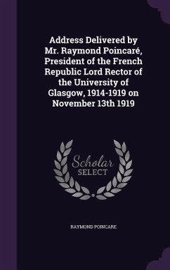 Address Delivered by Mr. Raymond Poincaré, President of the French Republic Lord Rector of the University of Glasgow, 1914-1919 on November 13th 1919 - Poincare, Raymond
