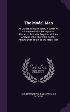 The Model Man: An Oration on Washington, in Which he is Compared With the Sages and Heroes of Antiquity, Together With An Analysis of