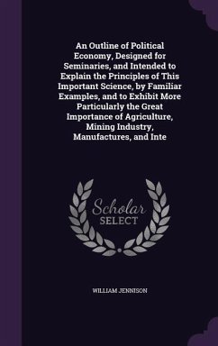 An Outline of Political Economy, Designed for Seminaries, and Intended to Explain the Principles of This Important Science, by Familiar Examples, and - Jennison, William