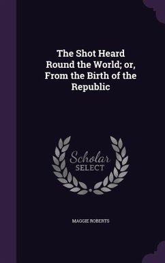 The Shot Heard Round the World; or, From the Birth of the Republic - Roberts, Maggie