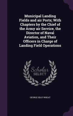 Municipal Landing Fields and air Ports; With Chapters by the Chief of the Army air Service, the Director of Naval Aviation, and Their Officers in Charge of Landing Field Operations - Wheat, George Seay