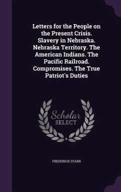Letters for the People on the Present Crisis. Slavery in Nebraska. Nebraska Territory. The American Indians. The Pacific Railroad. Compromises. The Tr - Starr, Frederick