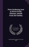 Prize Gardening; how to Derive Profit, Pleasure, Health From the Garden;