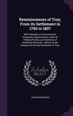 Reminiscences of Troy, From its Settlement in 1790 to 1807: With Remarks on its Commerce, Enterprise, Improvements, State of Political Parties, and Sk - Woodworth, John