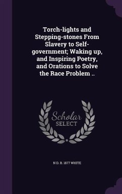Torch-lights and Stepping-stones From Slavery to Self-government; Waking up, and Inspiring Poetry, and Orations to Solve the Race Problem .. - White, N. D. B.