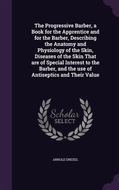 The Progressive Barber, a Book for the Apprentice and for the Barber, Describing the Anatomy and Physiology of the Skin, Diseases of the Skin That are of Special Interest to the Barber, and the use of Antiseptics and Their Value - Drexel, Arnold