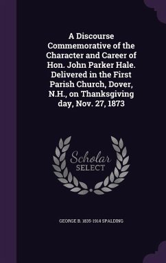 A Discourse Commemorative of the Character and Career of Hon. John Parker Hale. Delivered in the First Parish Church, Dover, N.H., on Thanksgiving day, Nov. 27, 1873 - Spalding, George B