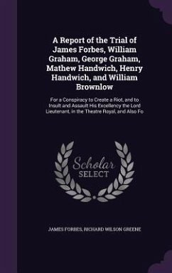 A Report of the Trial of James Forbes, William Graham, George Graham, Mathew Handwich, Henry Handwich, and William Brownlow - Forbes, James; Greene, Richard Wilson