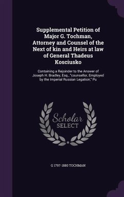 Supplemental Petition of Major G. Tochman, Attorney and Counsel of the Next of kin and Heirs at law of General Thadeus Kosciusko: Containing a Rejoind - Tochman, G.