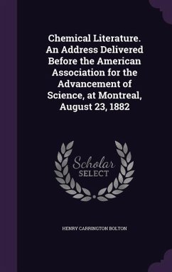 Chemical Literature. An Address Delivered Before the American Association for the Advancement of Science, at Montreal, August 23, 1882 - Bolton, Henry Carrington