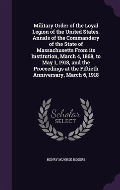 Military Order of the Loyal Legion of the United States. Annals of the Commandery of the State of Massachusetts From its Institution, March 4, 1868, to May 1, 1918, and the Proceedings at the Fiftieth Anniversary, March 6, 1918 - Rogers, Henry Munroe