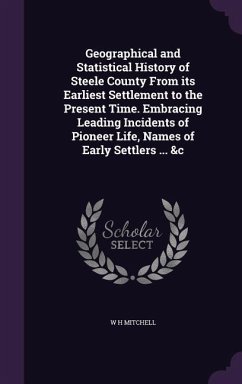 Geographical and Statistical History of Steele County From its Earliest Settlement to the Present Time. Embracing Leading Incidents of Pioneer Life, N - Mitchell, W. H.