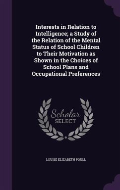 Interests in Relation to Intelligence; a Study of the Relation of the Mental Status of School Children to Their Motivation as Shown in the Choices of - Poull, Louise Elizabeth