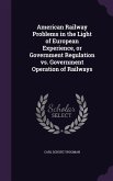 American Railway Problems in the Light of European Experience, or Government Regulation vs. Government Operation of Railways