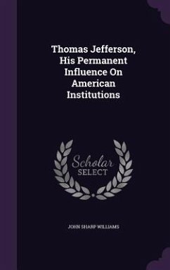 Thomas Jefferson, His Permanent Influence On American Institutions - Williams, John Sharp