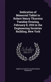 Dedication of Memorial Tablet to Robert Henry Thurston Tuesday Evening, February 8, 1910 in the Engineering Societies Building, New York