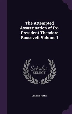 The Attempted Assassination of Ex-President Theodore Roosevelt Volume 1 - Remey, Oliver E