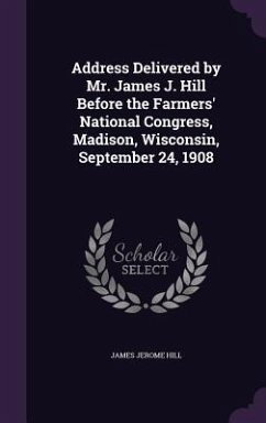 Address Delivered by Mr. James J. Hill Before the Farmers' National Congress, Madison, Wisconsin, September 24, 1908 - Hill, James Jerome