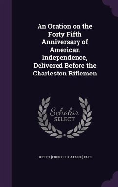 An Oration on the Forty Fifth Anniversary of American Independence, Delivered Before the Charleston Riflemen - Elfe, Robert [From Old Catalog]