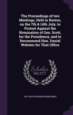 The Proceedings of two Meetings, Held in Boston, on the 7th & 14th July, to Protest Against the Nomination of Gen. Scott, for the Presidency, and to R - Boston Webster Meetings, July