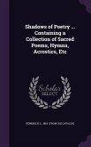 Shadows of Poetry ... Containing a Collection of Sacred Poems, Hymns, Acrostics, Etc