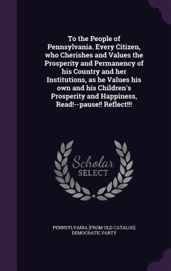 To the People of Pennsylvania. Every Citizen, who Cherishes and Values the Prosperity and Permanency of his Country and her Institutions, as he Values his own and his Children's Prosperity and Happiness, Read!--pause!! Reflect!!! - Democratic Party, Pennsylvania [From Old