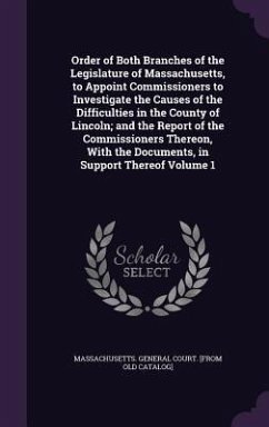 Order of Both Branches of the Legislature of Massachusetts, to Appoint Commissioners to Investigate the Causes of the Difficulties in the County of Lincoln; and the Report of the Commissioners Thereon, With the Documents, in Support Thereof Volume 1