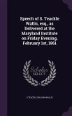 Speech of S. Teackle Wallis, esq., as Delivered at the Maryland Institute on Friday Evening, February 1st, 1861