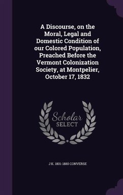 A Discourse, on the Moral, Legal and Domestic Condition of our Colored Population, Preached Before the Vermont Colonization Society, at Montpelier, Oc - Converse, J. K.