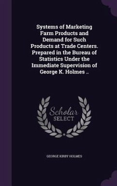 Systems of Marketing Farm Products and Demand for Such Products at Trade Centers. Prepared in the Bureau of Statistics Under the Immediate Supervision of George K. Holmes .. - Holmes, George Kirby