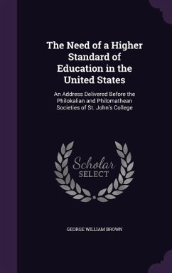 The Need of a Higher Standard of Education in the United States: An Address Delivered Before the Philokalian and Philomathean Societies of St. John's - Brown, George William