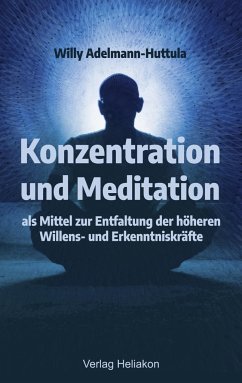 Konzentration und Meditation als Mittel zur Entfaltung der höheren Willens- und Erkenntniskräfte - Adelmann-Huttula, Willy