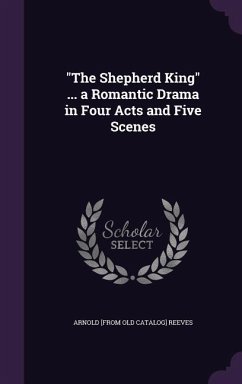 The Shepherd King ... a Romantic Drama in Four Acts and Five Scenes - Reeves, Arnold