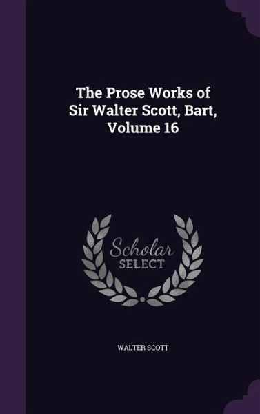 The Prose Works of Sir Walter Scott, Bart, Volume 16 The Prose Works of Sir Walter Scott, Bart, Volume 16
