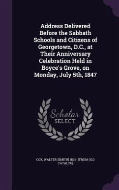 Address Delivered Before the Sabbath Schools and Citizens of Georgetown, D.C., at Their Anniversary Celebration Held in Boyce's Grove, on Monday, July 5th, 1847