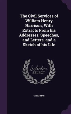 The Civil Services of William Henry Harrison, With Extracts From his Addresses, Speeches, and Letters, and a Sketch of his Life - Sherman, C.