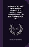 Oration on the Birth of Washington. Delivered in St. Philip's Church, Charleston, (S.C.) on the 22d of February, 1812