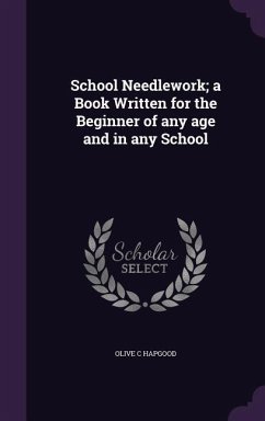 School Needlework; a Book Written for the Beginner of any age and in any School - Hapgood, Olive C.