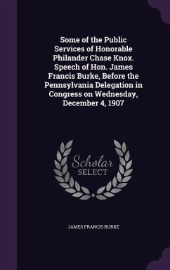 Some of the Public Services of Honorable Philander Chase Knox. Speech of Hon. James Francis Burke, Before the Pennsylvania Delegation in Congress on Wednesday, December 4, 1907 - Burke, James Francis