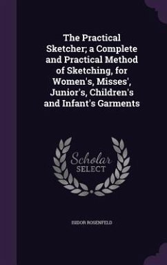 The Practical Sketcher; a Complete and Practical Method of Sketching, for Women's, Misses', Junior's, Children's and Infant's Garments - Rosenfeld, Isidor