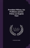 President Wilson, his Problems and his Policy; an English View