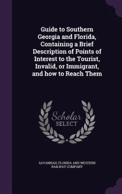 Guide to Southern Georgia and Florida, Containing a Brief Description of Points of Interest to the Tourist, Invalid, or Immigrant, and how to Reach Th