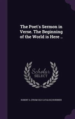 The Poet's Sermon in Verse. The Beginning of the World is Here .. - Huebner, Robert a [From Old Catalog]