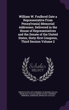 William W. Foulkrod (late a Representative From Pennylvania) Memorial Addresses. Delivered in the House of Representatives and the Senate of the United States, Sixty-first Congress, Third Session Volume 2