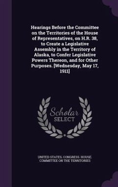 Hearings Before the Committee on the Territories of the House of Representatives, on H.R. 38, to Create a Legislative Assembly in the Territory of Alaska, to Confer Legislative Powers Thereon, and for Other Purposes. [Wednesday, May 17, 1911]