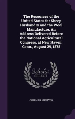 The Resources of the United States for Sheep Husbandry and the Wool Manufacture. An Address Delivered Before the National Agricultural Congress, at New Haven, Conn., August 29, 1878 - Hayes, John L