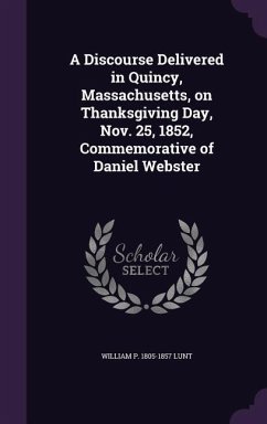 A Discourse Delivered in Quincy, Massachusetts, on Thanksgiving Day, Nov. 25, 1852, Commemorative of Daniel Webster - Lunt, William P. 1805-1857